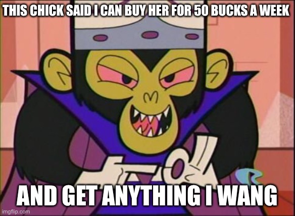 Finna tell her to give me her social security | THIS CHICK SAID I CAN BUY HER FOR 50 BUCKS A WEEK; AND GET ANYTHING I WANT | image tagged in mojo jojo smirk | made w/ Imgflip meme maker