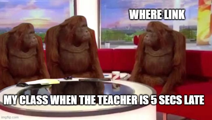 where banana | WHERE LINK; MY CLASS WHEN THE TEACHER IS 5 SECS LATE | image tagged in where banana | made w/ Imgflip meme maker