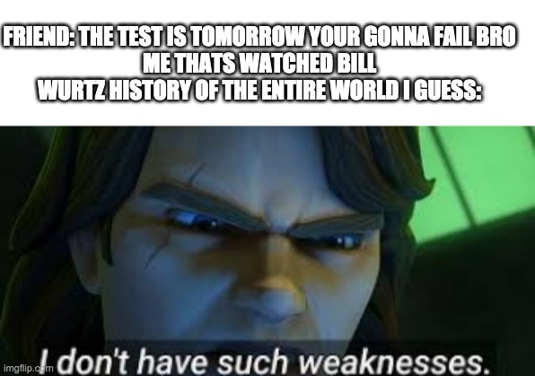 bill wurtz saved me....kinda | FRIEND: THE TEST IS TOMORROW YOUR GONNA FAIL BRO
ME THATS WATCHED BILL WURTZ HISTORY OF THE ENTIRE WORLD I GUESS: | image tagged in i dont have such weekness | made w/ Imgflip meme maker