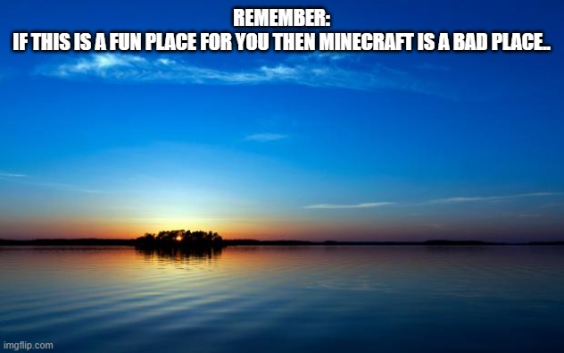H O E M N O E | REMEMBER:
IF THIS IS A FUN PLACE FOR YOU THEN MINECRAFT IS A BAD PLACE.. | image tagged in inspirational quote | made w/ Imgflip meme maker