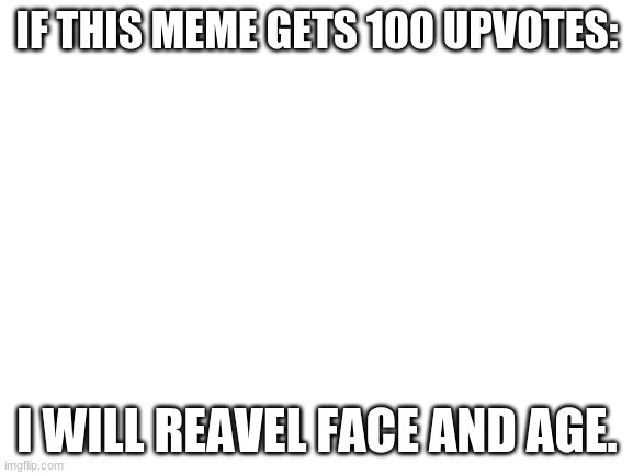 Not Begging | IF THIS MEME GETS 100 UPVOTES:; I WILL REAVEL FACE AND AGE. | image tagged in blank white template,waiting skeleton | made w/ Imgflip meme maker