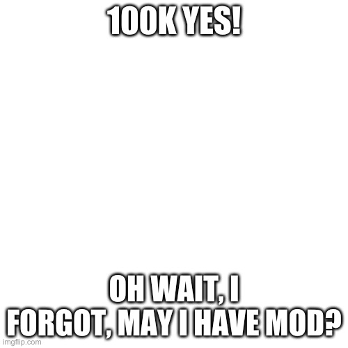 Politely asking | 100K YES! OH WAIT, I FORGOT, MAY I HAVE MOD? | image tagged in memes,blank transparent square | made w/ Imgflip meme maker