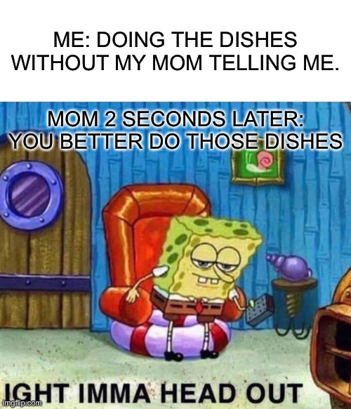 Spongebob Ight Imma Head Out Meme | ME: DOING THE DISHES WITHOUT MY MOM TELLING ME. MOM 2 SECONDS LATER: YOU BETTER DO THOSE DISHES | image tagged in memes,spongebob ight imma head out | made w/ Imgflip meme maker