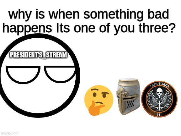 Blank White Template | why is when something bad happens Its one of you three? PRESIDENT'S_STREAM | image tagged in blank white template | made w/ Imgflip meme maker