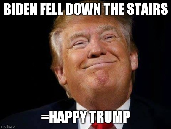 Happy trump | BIDEN FELL DOWN THE STAIRS; =HAPPY TRUMP | image tagged in happy trump | made w/ Imgflip meme maker