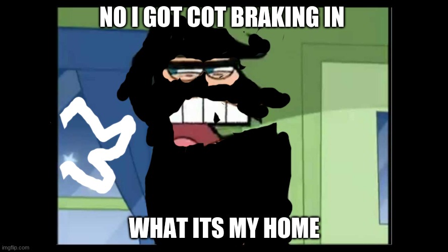 if i was a robber breaking into my own home | NO I GOT COT BRAKING IN; WHAT ITS MY HOME | image tagged in timmy's dad dinkleberg | made w/ Imgflip meme maker