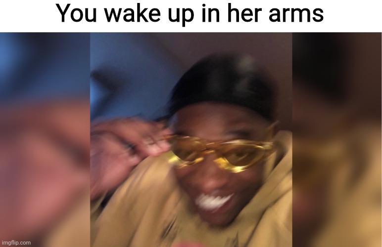 Yellow sunglasses | You wake up in her arms | image tagged in yellow sunglasses | made w/ Imgflip meme maker