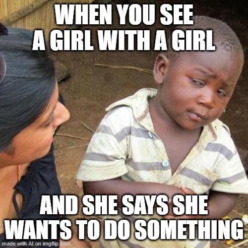 w u t | WHEN YOU SEE A GIRL WITH A GIRL; AND SHE SAYS SHE WANTS TO DO SOMETHING | image tagged in memes,third world skeptical kid,ai meme | made w/ Imgflip meme maker