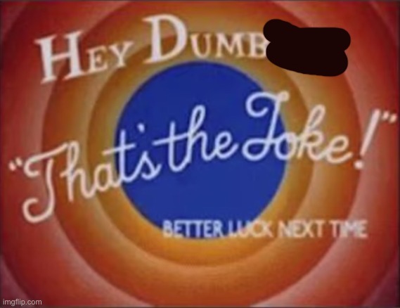 hey dumbass that's the joke | image tagged in hey dumbass that's the joke | made w/ Imgflip meme maker