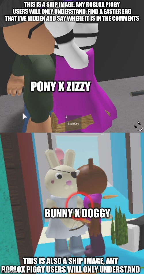 anyone is confused, I took these screenshots while Playing My Build mode in piggy roblox | THIS IS A SHIP IMAGE, ANY ROBLOX PIGGY USERS WILL ONLY UNDERSTAND, FIND A EASTER EGG THAT I'VE HIDDEN AND SAY WHERE IT IS IN THE COMMENTS; PONY X ZIZZY; BUNNY X DOGGY; THIS IS ALSO A SHIP IMAGE, ANY ROBLOX PIGGY USERS WILL ONLY UNDERSTAND | image tagged in roblox,piggy,bunny x doggy,cursed image,zizzy x pony,stop reading the tags | made w/ Imgflip meme maker