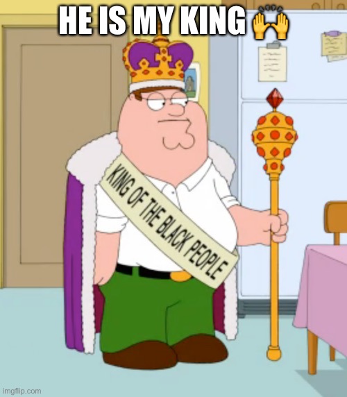 King of the black people peter griffin | HE IS MY KING 🙌 | image tagged in king of the black people peter griffin | made w/ Imgflip meme maker