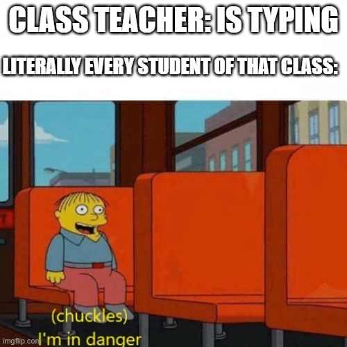 Chuckles, I’m in danger | CLASS TEACHER: IS TYPING; LITERALLY EVERY STUDENT OF THAT CLASS: | image tagged in chuckles i m in danger | made w/ Imgflip meme maker