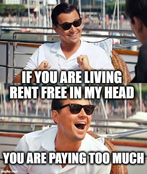 LOL they think they have accomplished something. | IF YOU ARE LIVING RENT FREE IN MY HEAD; YOU ARE PAYING TOO MUCH | image tagged in memes,leonardo dicaprio wolf of wall street,politics,politicians,fun | made w/ Imgflip meme maker