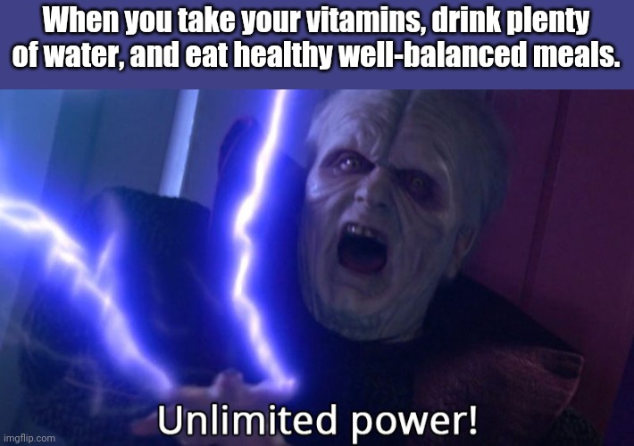 Healthy lifestyle | When you take your vitamins, drink plenty of water, and eat healthy well-balanced meals. | image tagged in unlimited power,eating healthy,drink enough water,vitamins | made w/ Imgflip meme maker