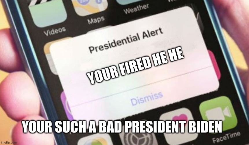 Biden Biden | YOUR FIRED HE HE; YOUR SUCH A BAD PRESIDENT BIDEN | image tagged in memes,presidential alert | made w/ Imgflip meme maker