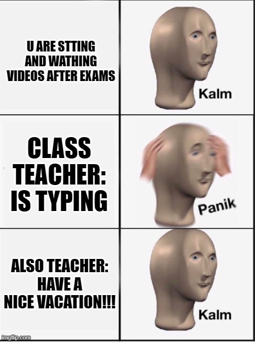 Reverse kalm panik | U ARE STTING AND WATHING VIDEOS AFTER EXAMS; CLASS TEACHER: IS TYPING; ALSO TEACHER: HAVE A NICE VACATION!!! | image tagged in reverse kalm panik | made w/ Imgflip meme maker