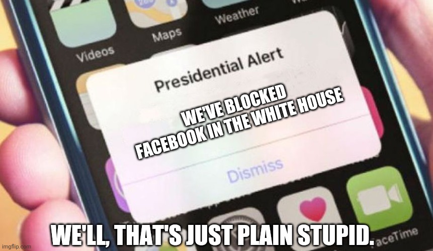 Facebook Block |  WE'VE BLOCKED FACEBOOK IN THE WHITE HOUSE; WE'LL, THAT'S JUST PLAIN STUPID. | image tagged in memes,presidential alert | made w/ Imgflip meme maker