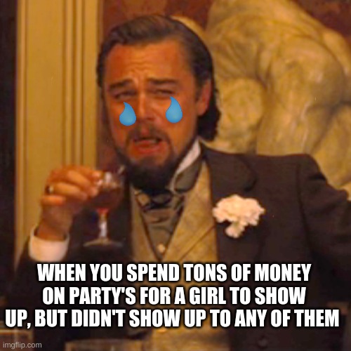 Laughing Leo Meme | WHEN YOU SPEND TONS OF MONEY ON PARTY'S FOR A GIRL TO SHOW UP, BUT DIDN'T SHOW UP TO ANY OF THEM | image tagged in memes,laughing leo | made w/ Imgflip meme maker