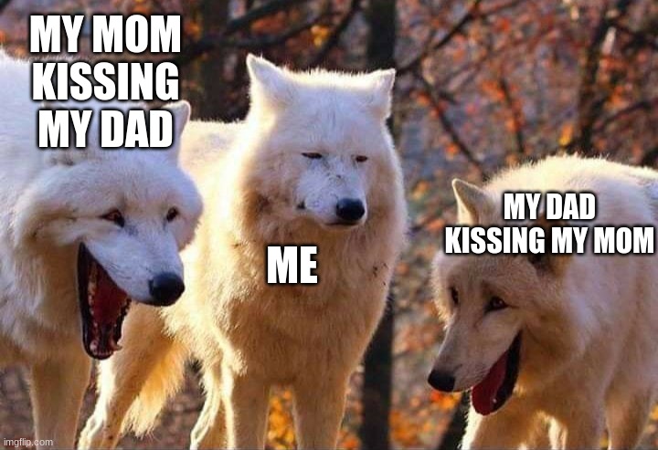 Laughinf Wolves Kissing | MY MOM KISSING MY DAD; MY DAD KISSING MY MOM; ME | image tagged in laughing wolf | made w/ Imgflip meme maker