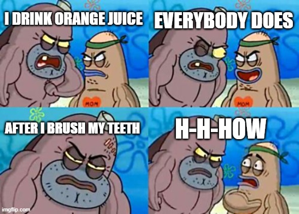 ive done it | EVERYBODY DOES; I DRINK ORANGE JUICE; AFTER I BRUSH MY TEETH; H-H-HOW | image tagged in memes,how tough are you,orange juice,toothpaste | made w/ Imgflip meme maker