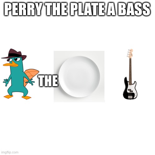 I’m a genius | PERRY THE PLATE A BASS; THE | image tagged in blank,plate,bass | made w/ Imgflip meme maker