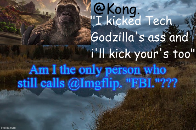 LIKE BRUH | Am I the only person who still calls @Imgflip. "FBI."??? | image tagged in kong 's new temp | made w/ Imgflip meme maker