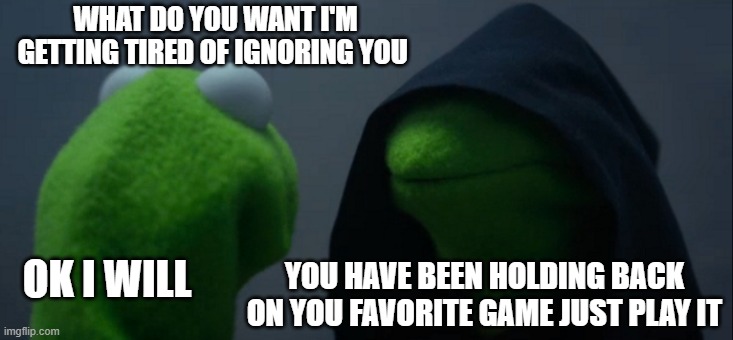 Holding back | WHAT DO YOU WANT I'M GETTING TIRED OF IGNORING YOU; OK I WILL; YOU HAVE BEEN HOLDING BACK ON YOU FAVORITE GAME JUST PLAY IT | image tagged in memes,evil kermit | made w/ Imgflip meme maker