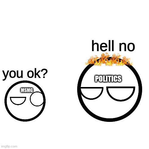 Blank Transparent Square | hell no; you ok? POLITICS; MSMG | image tagged in memes,blank transparent square | made w/ Imgflip meme maker