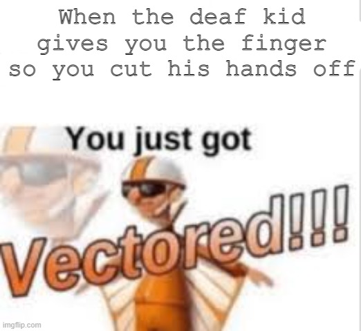 You just got it. | When the deaf kid gives you the finger so you cut his hands off | image tagged in you just got vectored | made w/ Imgflip meme maker