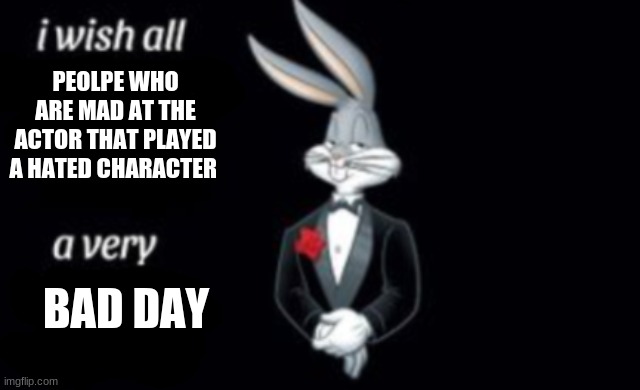 I mean it | PEOLPE WHO ARE MAD AT THE ACTOR THAT PLAYED A HATED CHARACTER; BAD DAY | image tagged in i wish all a very | made w/ Imgflip meme maker