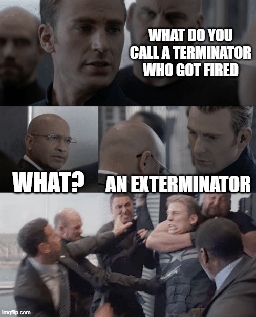 Captain america elevator | WHAT DO YOU CALL A TERMINATOR WHO GOT FIRED; WHAT? AN EXTERMINATOR | image tagged in captain america elevator | made w/ Imgflip meme maker