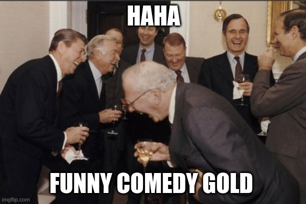 Laughing Men In Suits Meme | HAHA FUNNY COMEDY GOLD | image tagged in memes,laughing men in suits | made w/ Imgflip meme maker