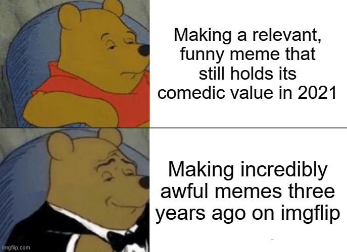 Tuxedo Winnie The Pooh Meme | Making a relevant, funny meme that still holds its comedic value in 2021; Making incredibly awful memes three years ago on imgflip | image tagged in memes,tuxedo winnie the pooh | made w/ Imgflip meme maker