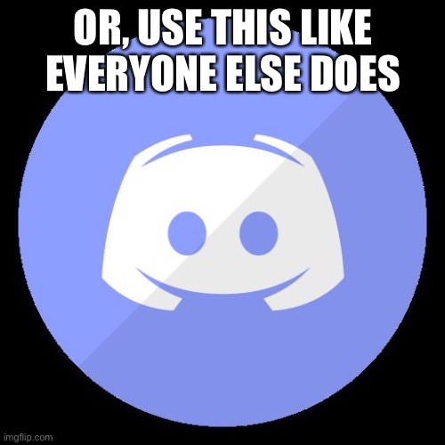discord | OR, USE THIS LIKE EVERYONE ELSE DOES | image tagged in discord | made w/ Imgflip meme maker