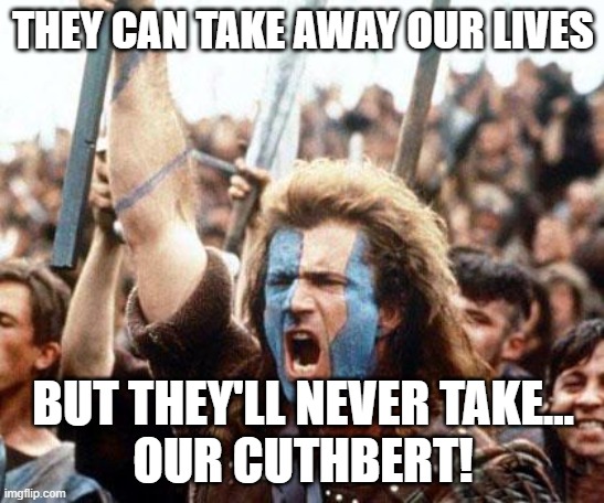 Cuthbert Freedom! | THEY CAN TAKE AWAY OUR LIVES; BUT THEY'LL NEVER TAKE...
OUR CUTHBERT! | image tagged in braveheart freedom | made w/ Imgflip meme maker
