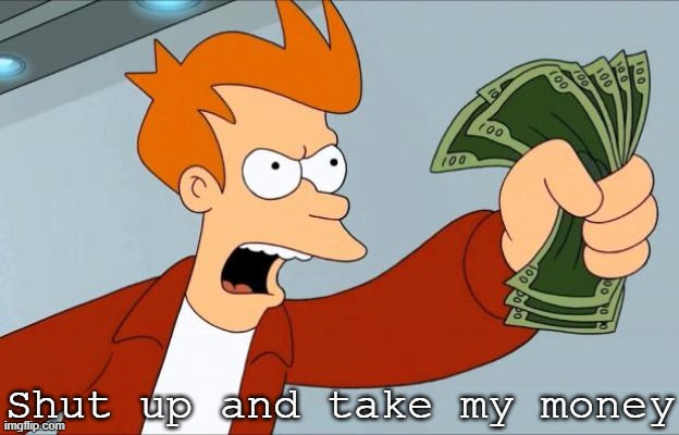 Shut Up And Take My Money Fry | Shut up and take my money | image tagged in shut up and take my money fry | made w/ Imgflip meme maker