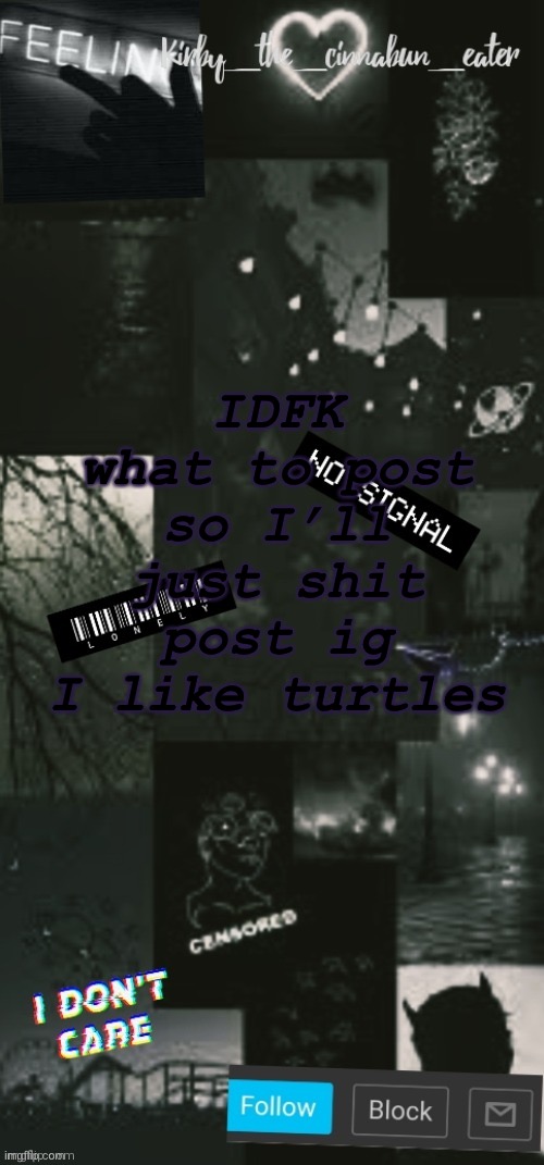 Black Acouncent template (Thanks T0T :>) | IDFK what to post so I’ll just shit post ig
I like turtles | image tagged in black acouncent template thanks t0t | made w/ Imgflip meme maker