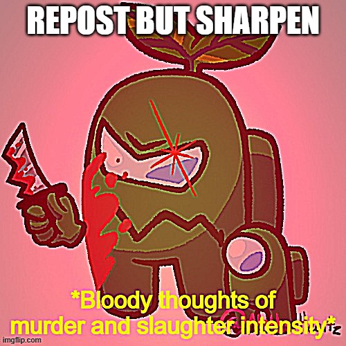 *Bloody thoughts of murder and slaughter intensify* | REPOST BUT SHARPEN | image tagged in bloody thoughts of murder and slaughter intensify | made w/ Imgflip meme maker