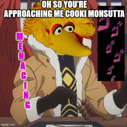 Oh so you are approaching me ~Big BIrd | OH SO YOU'RE APPROACHING ME COOKI MONSUTTA; M
  E
   N
     A
      C
        I
         N
           G | image tagged in big bird | made w/ Imgflip meme maker