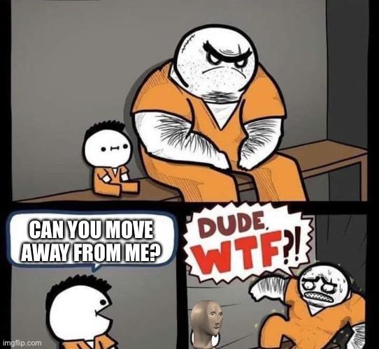 Nobody would do this | CAN YOU MOVE AWAY FROM ME? | image tagged in dude wtf,funny memes,memes | made w/ Imgflip meme maker