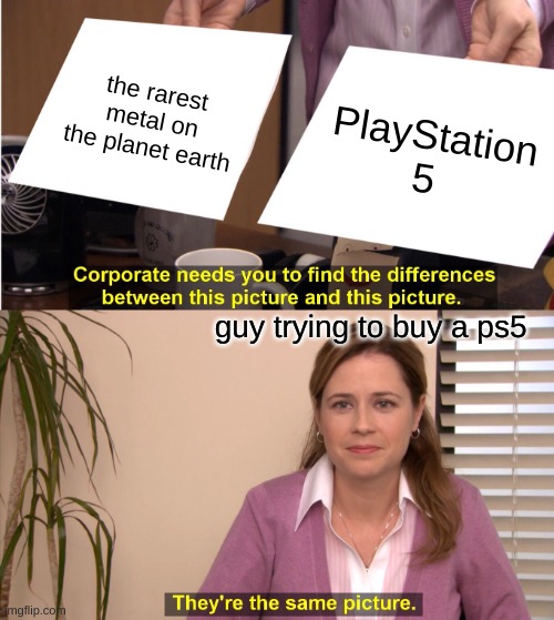 They're The Same Picture Meme | the rarest metal on the planet earth; PlayStation 5; guy trying to buy a ps5 | image tagged in memes,they're the same picture | made w/ Imgflip meme maker