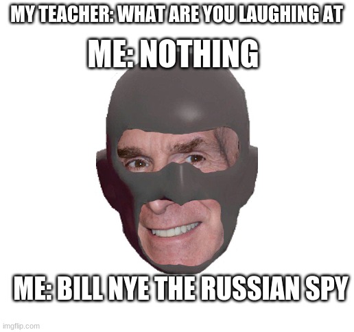 Nill Bye The Sprussian Rye | MY TEACHER: WHAT ARE YOU LAUGHING AT; ME: NOTHING; ME: BILL NYE THE RUSSIAN SPY | image tagged in blank white template | made w/ Imgflip meme maker