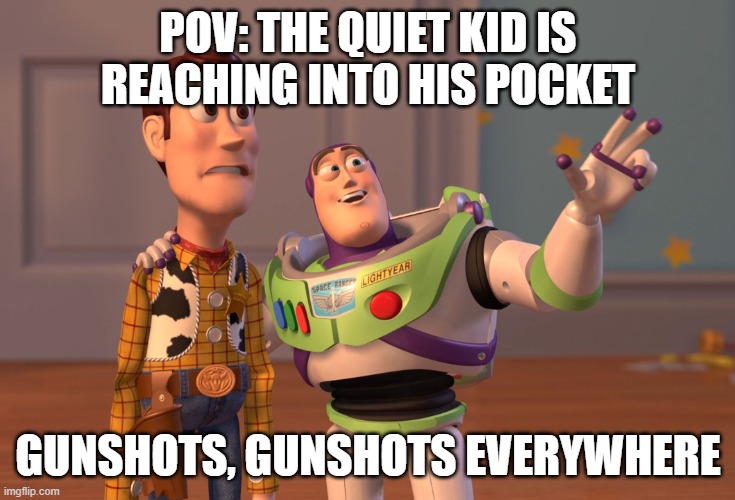 X, X Everywhere | POV: THE QUIET KID IS REACHING INTO HIS POCKET; GUNSHOTS, GUNSHOTS EVERYWHERE | image tagged in memes,x x everywhere | made w/ Imgflip meme maker