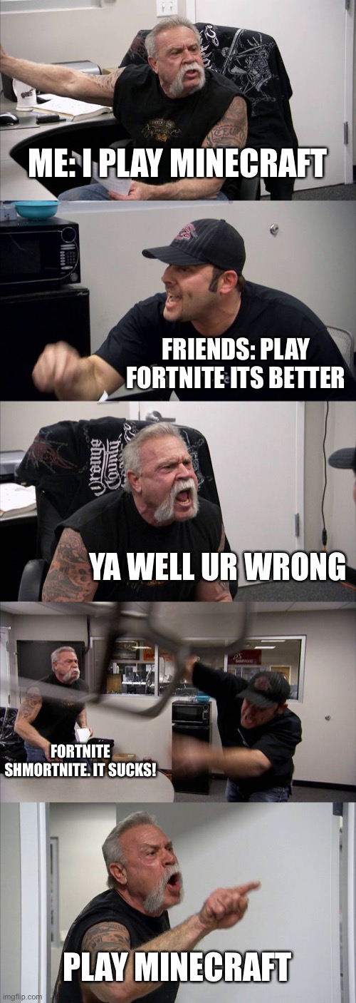 ME=Anyone with a brain | ME: I PLAY MINECRAFT; FRIENDS: PLAY FORTNITE ITS BETTER; YA WELL UR WRONG; FORTNITE SHMORTNITE. IT SUCKS! PLAY MINECRAFT | image tagged in memes,american chopper argument | made w/ Imgflip meme maker