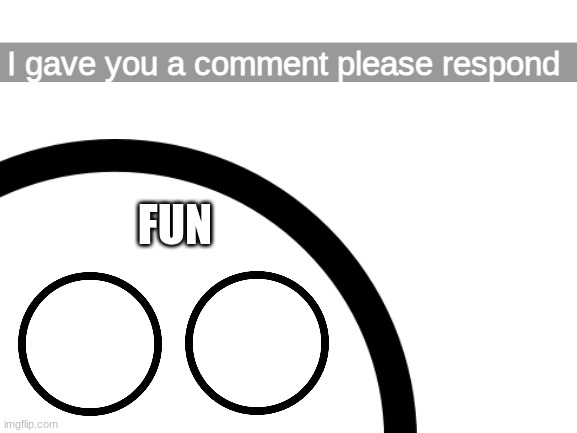 I gave you a comment please respond; FUN | made w/ Imgflip meme maker
