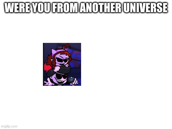 Blank White Template | WERE YOU FROM ANOTHER UNIVERSE | image tagged in blank white template | made w/ Imgflip meme maker