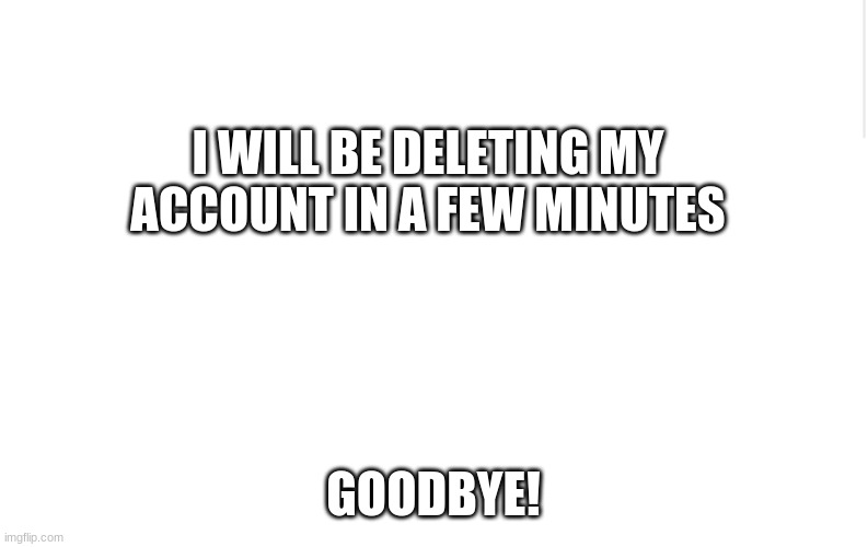 Goodbye :C | I WILL BE DELETING MY ACCOUNT IN A FEW MINUTES; SIKE YOU THOUGHT JUST KIDDING >:D; GOODBYE! | image tagged in blank meme template,goodbye | made w/ Imgflip meme maker