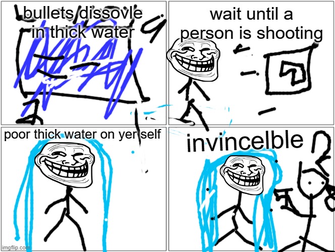 Blank Comic Panel 2x2 Meme | bullets dissovle in thick water; wait until a person is shooting; poor thick water on yer self; invincelble | image tagged in memes,blank comic panel 2x2 | made w/ Imgflip meme maker