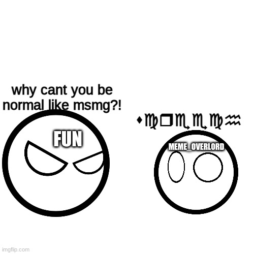 Blank Transparent Square | why cant you be normal like msmg?! screech; FUN; MEME_OVERLORD | image tagged in memes,blank transparent square | made w/ Imgflip meme maker