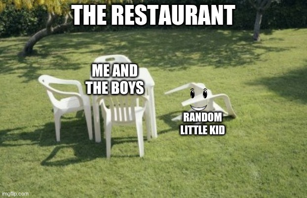 We Will Rebuild | THE RESTAURANT; ME AND THE BOYS; RANDOM LITTLE KID | image tagged in memes,we will rebuild | made w/ Imgflip meme maker